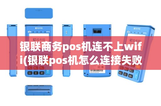 银联商务pos机连不上wifi(银联pos机怎么连接失败)