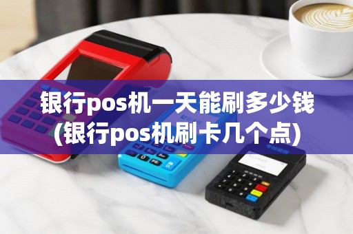 银行pos机一天能刷多少钱(银行pos机刷卡几个点)