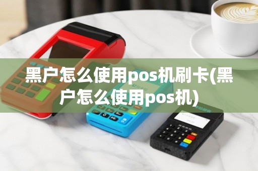 黑户怎么使用pos机刷卡(黑户怎么使用pos机)