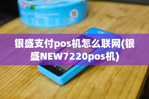 银盛支付pos机怎么联网(银盛NEW7220pos机)