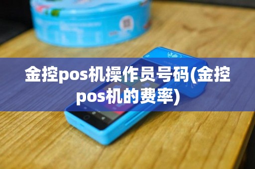 金控pos机操作员号码(金控pos机的费率)