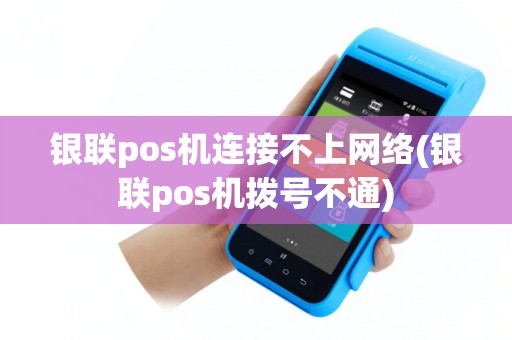银联pos机连接不上网络(银联pos机拨号不通)