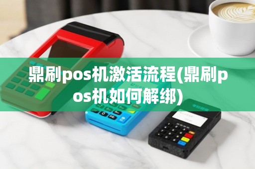鼎刷pos机激活流程(鼎刷pos机如何解绑)