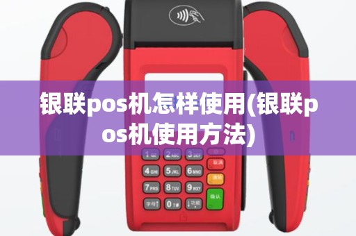 银联pos机怎样使用(银联pos机使用方法)