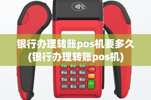 银行办理转账pos机要多久(银行办理转账pos机)