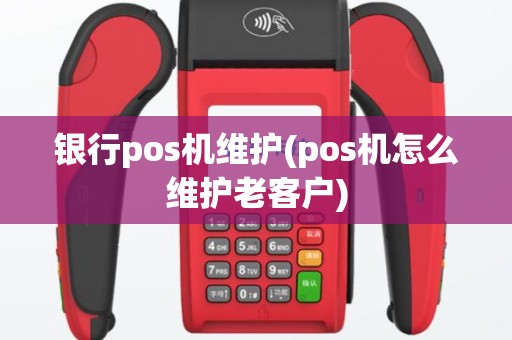 银行pos机维护(pos机怎么维护老客户)