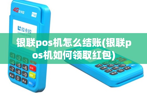银联pos机怎么结账(银联pos机如何领取红包)