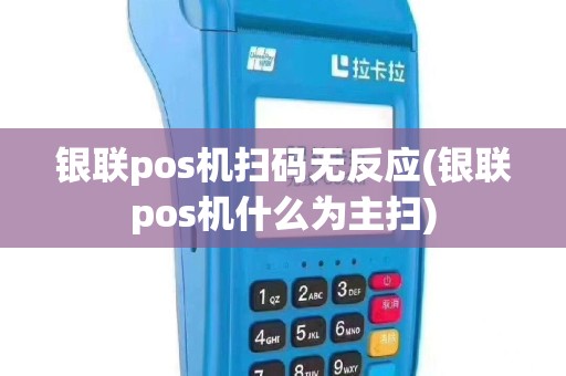 银联pos机扫码无反应(银联pos机什么为主扫)
