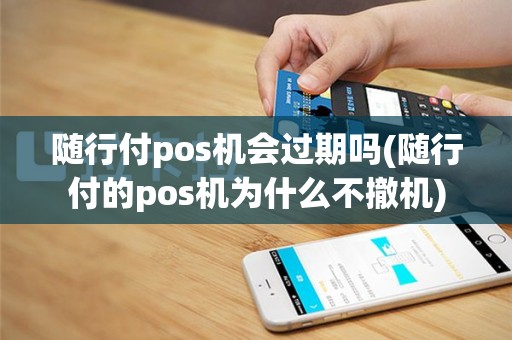 随行付pos机会过期吗(随行付的pos机为什么不撤机)