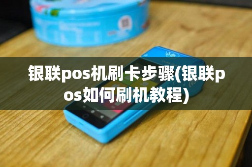 银联pos机刷卡步骤(银联pos如何刷机教程)