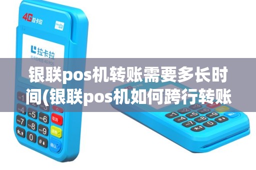 银联pos机转账需要多长时间(银联pos机如何跨行转账)
