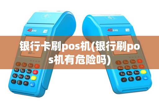 银行卡刷pos机(银行刷pos机有危险吗)