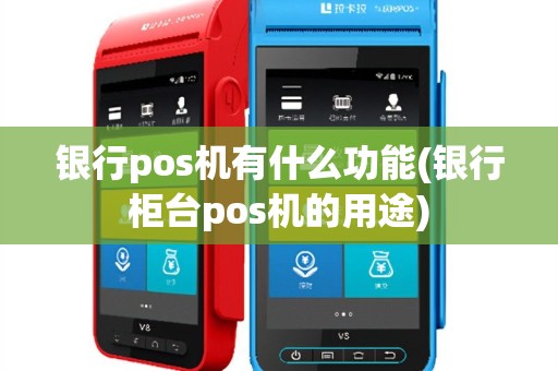 银行pos机有什么功能(银行柜台pos机的用途)