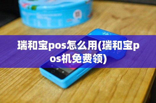瑞和宝pos怎么用(瑞和宝pos机免费领)