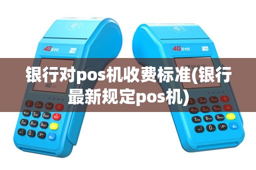 银行对pos机收费标准(银行最新规定pos机)