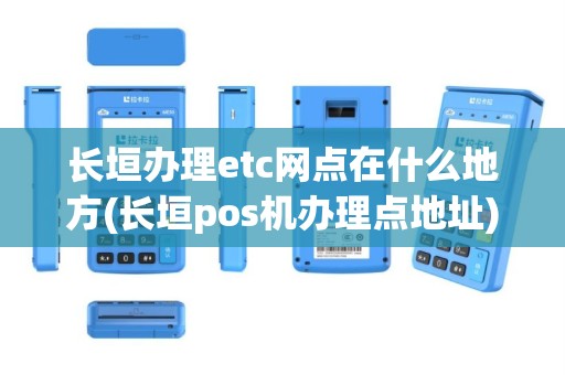 长垣办理etc网点在什么地方(长垣pos机办理点地址)