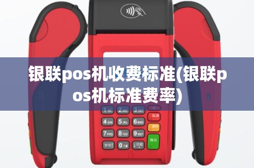 银联pos机收费标准(银联pos机标准费率)
