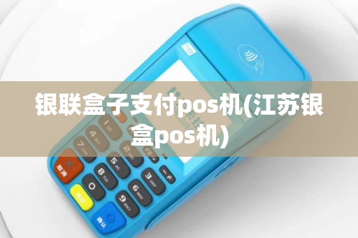银联盒子支付pos机(江苏银盒pos机)