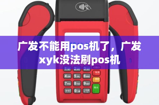 广发不能用pos机了，广发xyk没法刷pos机