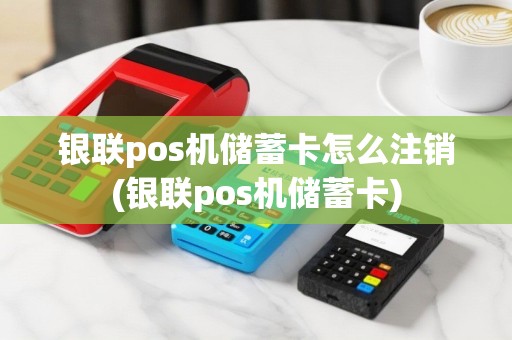 银联pos机储蓄卡怎么注销(银联pos机储蓄卡)