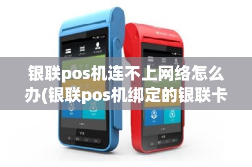 银联pos机连不上网络怎么办(银联pos机绑定的银联卡)