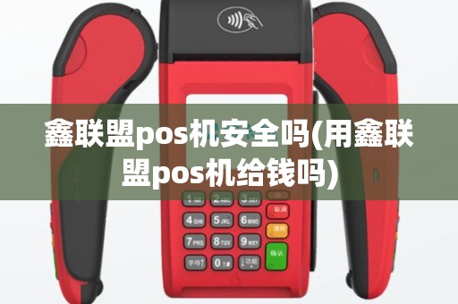 鑫联盟pos机安全吗(用鑫联盟pos机给钱吗)