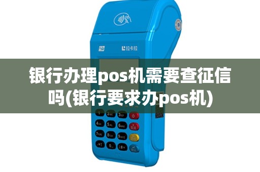 银行办理pos机需要查征信吗(银行要求办pos机)