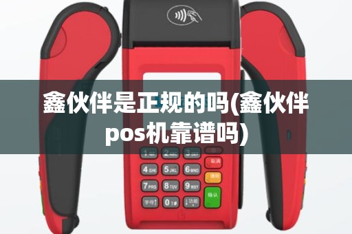 鑫伙伴是正规的吗(鑫伙伴pos机靠谱吗)