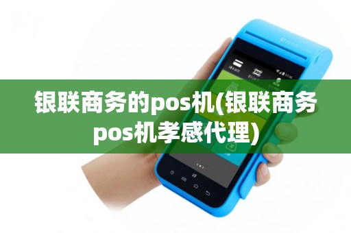 银联商务的pos机(银联商务pos机孝感代理)