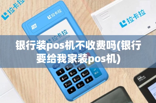 银行装pos机不收费吗(银行要给我家装pos机)