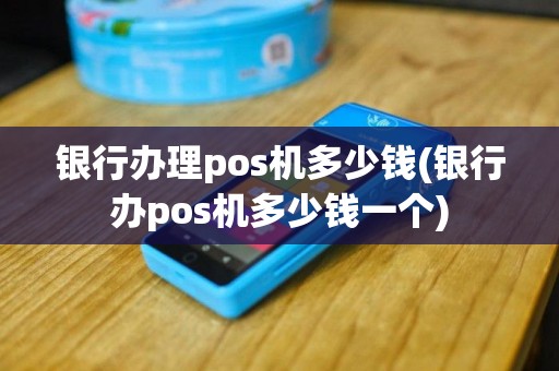 银行办理pos机多少钱(银行办pos机多少钱一个)