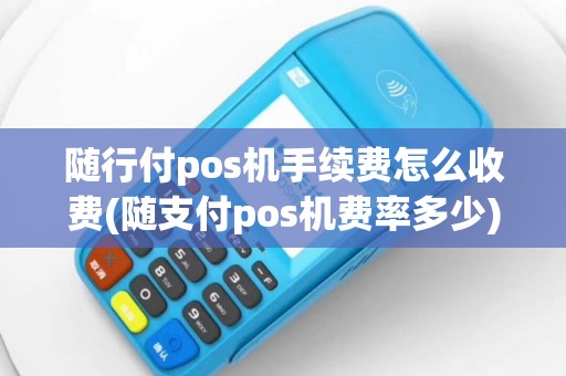 随行付pos机手续费怎么收费(随支付pos机费率多少)