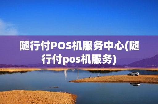 随行付POS机服务中心(随行付pos机服务)