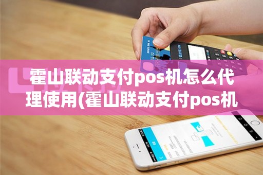 霍山联动支付pos机怎么代理使用(霍山联动支付pos机怎么代理)