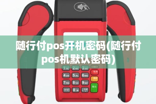随行付pos开机密码(随行付pos机默认密码)