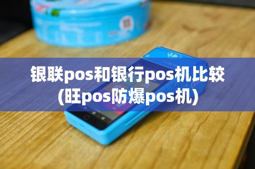 银联pos和银行pos机比较(旺pos防爆pos机)