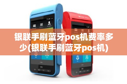 银联手刷蓝牙pos机费率多少(银联手刷蓝牙pos机)