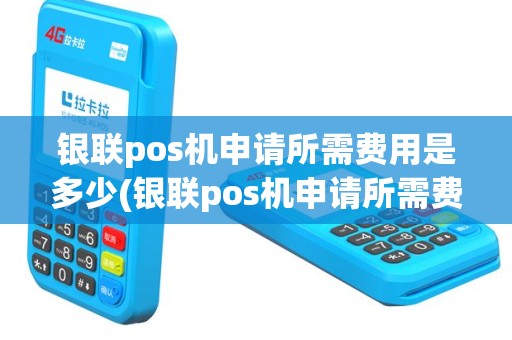 银联pos机申请所需费用是多少(银联pos机申请所需费用)