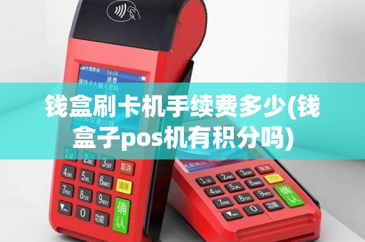 钱盒刷卡机手续费多少(钱盒子pos机有积分吗)