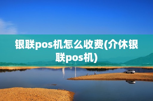 银联pos机怎么收费(介休银联pos机)