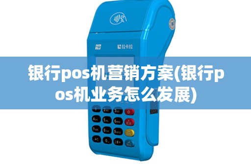 银行pos机营销方案(银行pos机业务怎么发展)