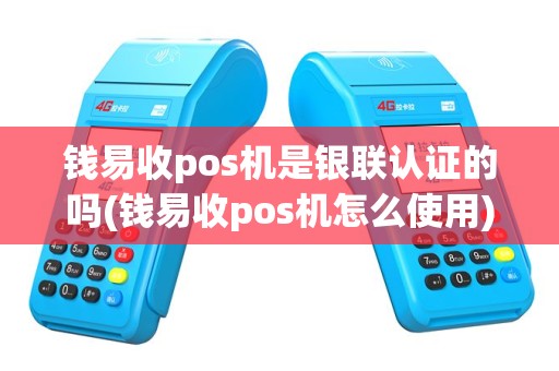 钱易收pos机是银联认证的吗(钱易收pos机怎么使用)
