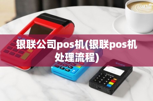银联公司pos机(银联pos机处理流程)