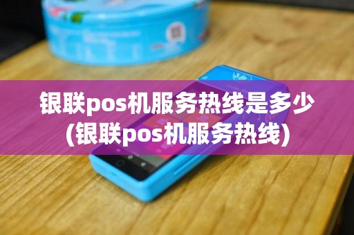 银联pos机服务热线是多少(银联pos机服务热线)