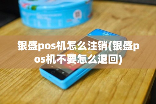 银盛pos机怎么注销(银盛pos机不要怎么退回)