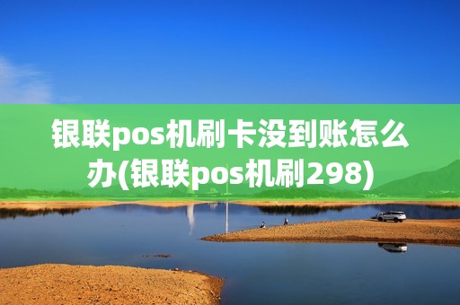 银联pos机刷卡没到账怎么办(银联pos机刷298)