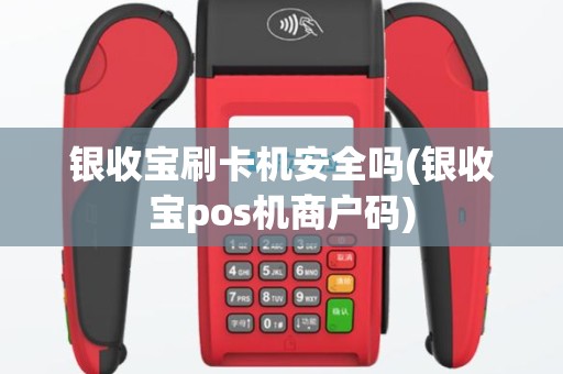 银收宝刷卡机安全吗(银收宝pos机商户码)
