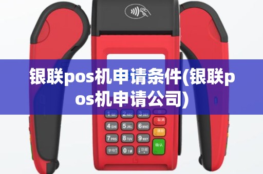 银联pos机申请条件(银联pos机申请公司)