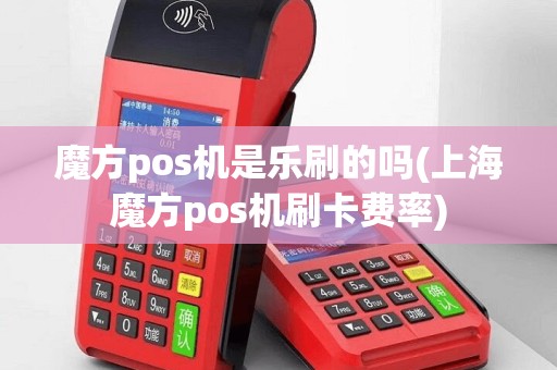 魔方pos机是乐刷的吗(上海魔方pos机刷卡费率)