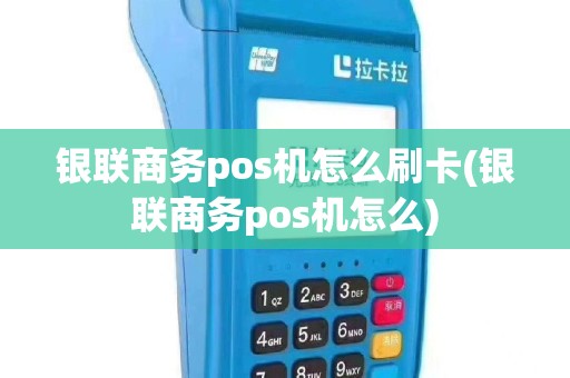 银联商务pos机怎么刷卡(银联商务pos机怎么)